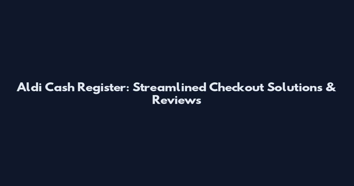 Aldi Cash Register: Streamlined Checkout Solutions & Reviews
