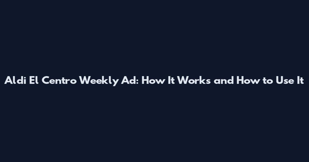 Aldi El Centro Weekly Ad: How It Works and How to Use It