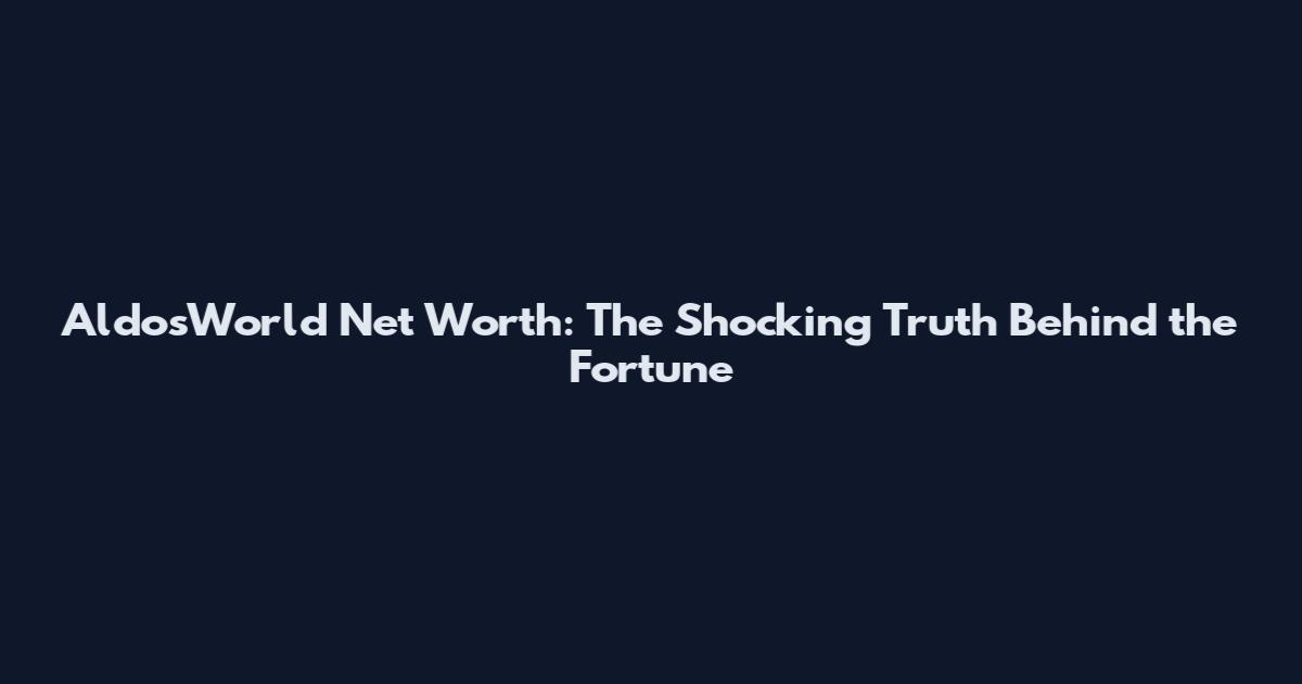 AldosWorld Net Worth: The Shocking Truth Behind the Fortune