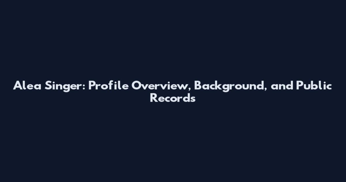 Alea Singer: Profile Overview, Background, and Public Records