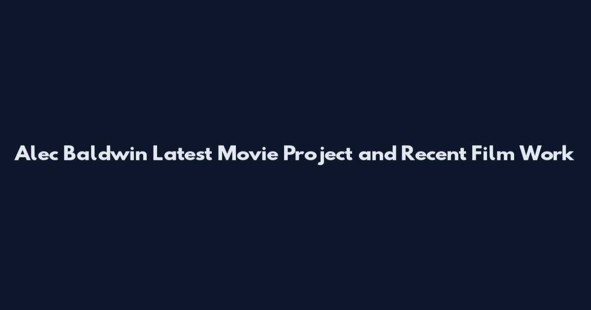 Alec Baldwin Latest Movie Project and Recent Film Work