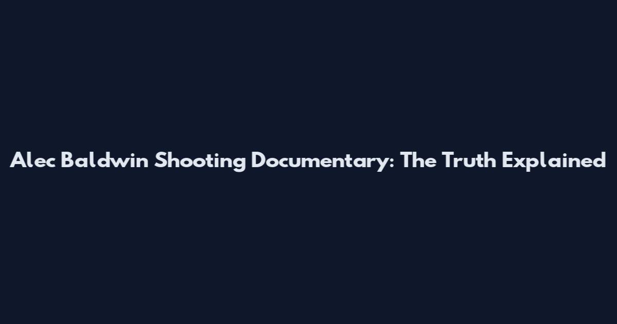 Alec Baldwin Shooting Documentary: The Truth Explained