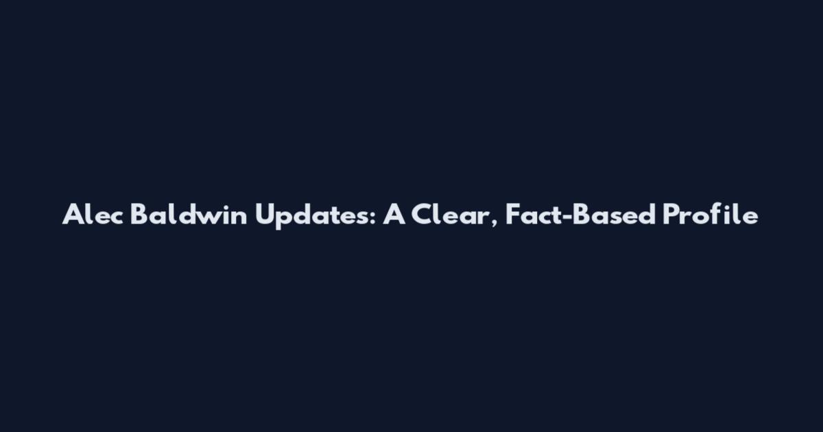 Alec Baldwin Updates: A Clear, Fact-Based Profile