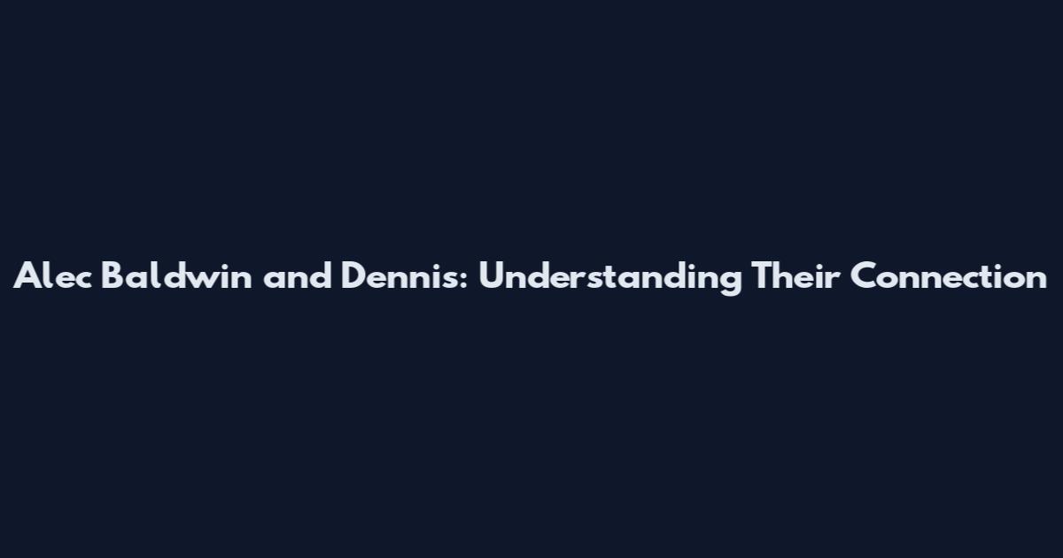 Alec Baldwin and Dennis: Understanding Their Connection