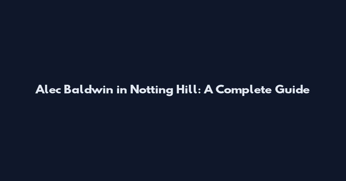 Alec Baldwin in Notting Hill: A Complete Guide