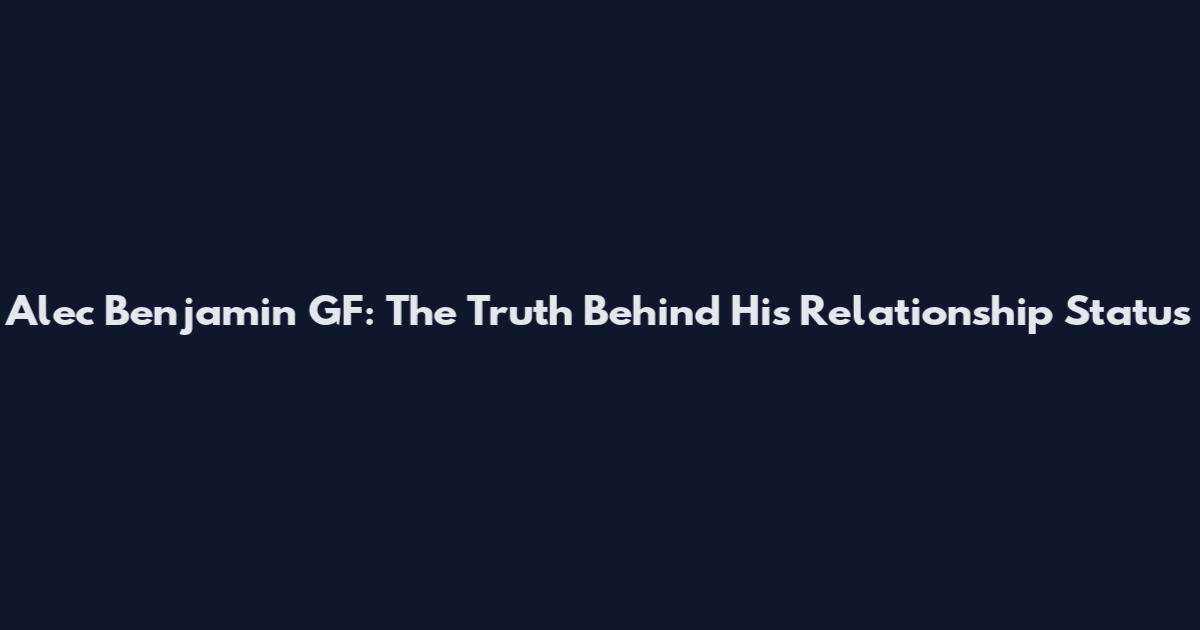 Alec Benjamin GF: The Truth Behind His Relationship Status