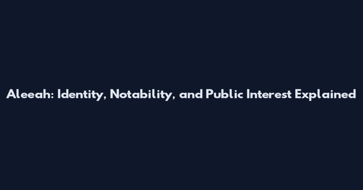 Aleeah: Identity, Notability, and Public Interest Explained