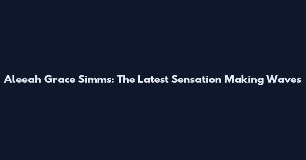 Aleeah Grace Simms: The Latest Sensation Making Waves