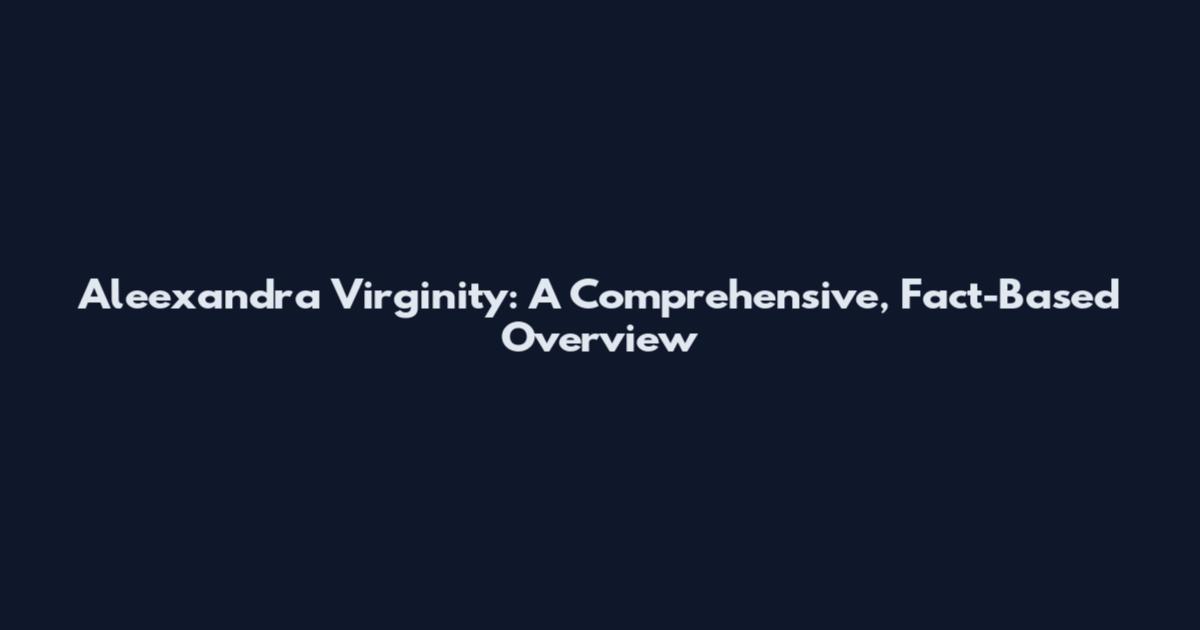 Aleexandra Virginity: A Comprehensive, Fact-Based Overview