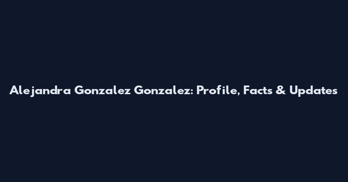 Alejandra Gonzalez Gonzalez: Profile, Facts & Updates