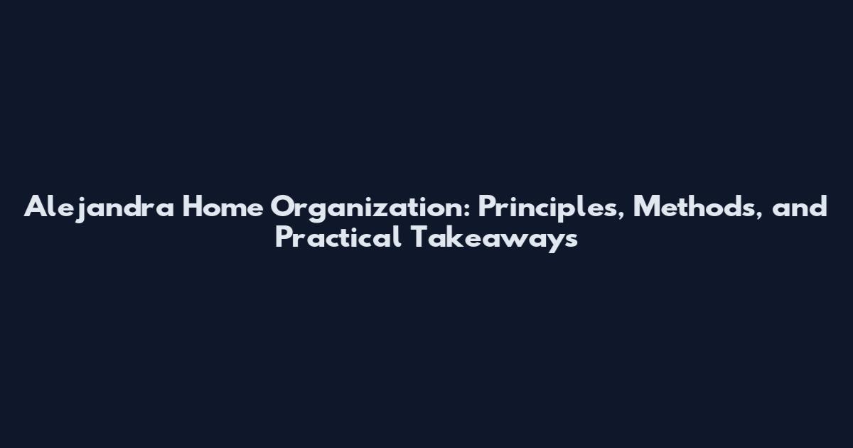 Alejandra Home Organization: Principles, Methods, and Practical Takeaways