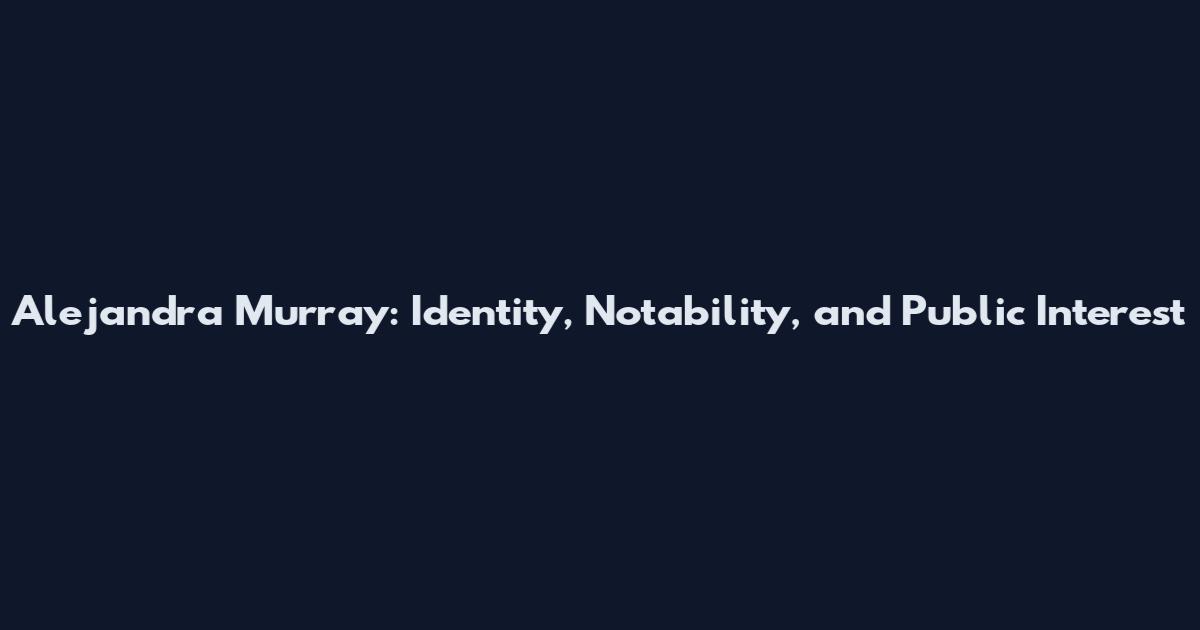 Alejandra Murray: Identity, Notability, and Public Interest