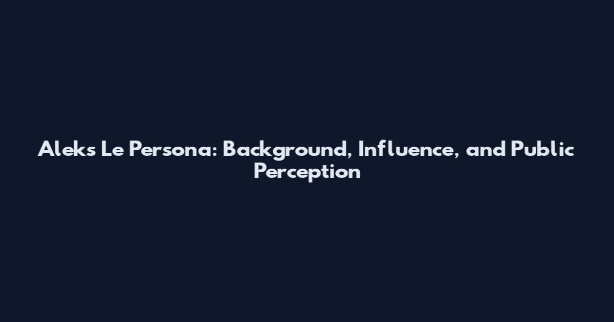 Aleks Le Persona: Background, Influence, and Public Perception