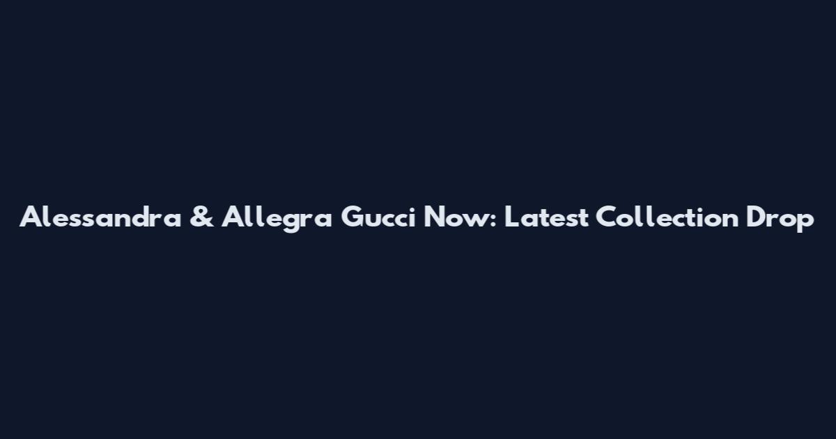 Alessandra & Allegra Gucci Now: Latest Collection Drop