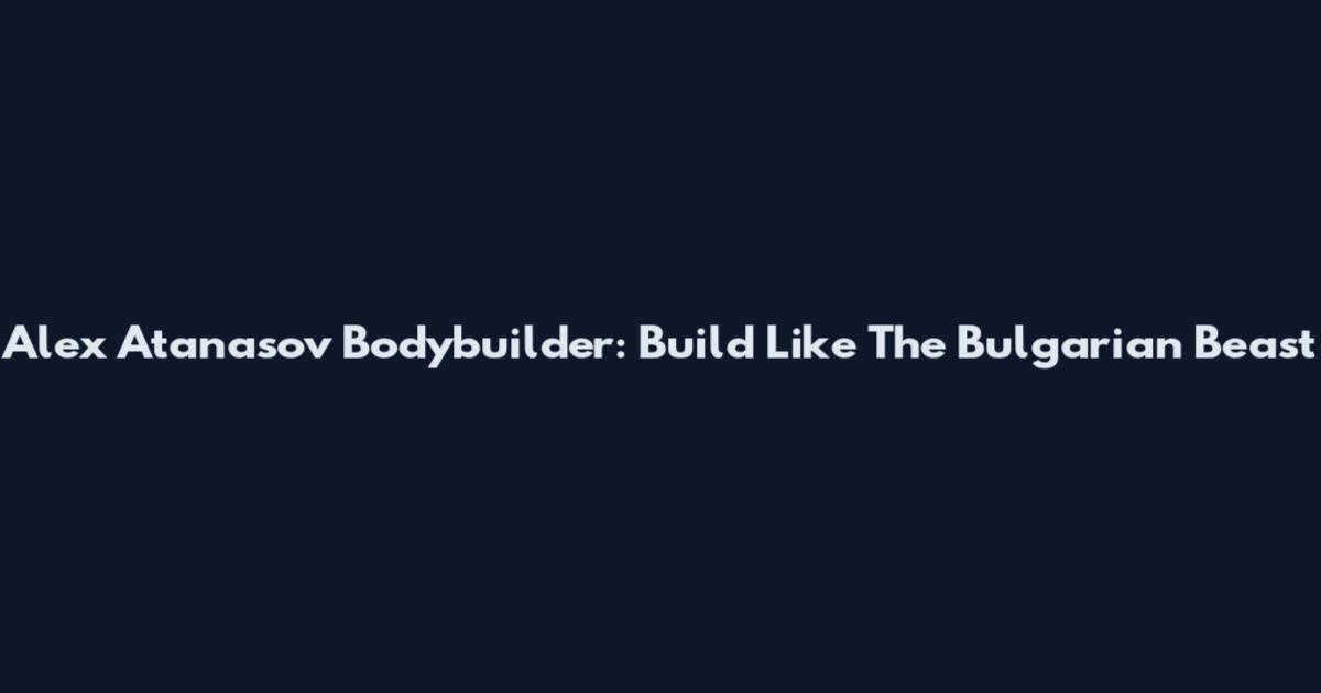 Alex Atanasov Bodybuilder: Build Like The Bulgarian Beast