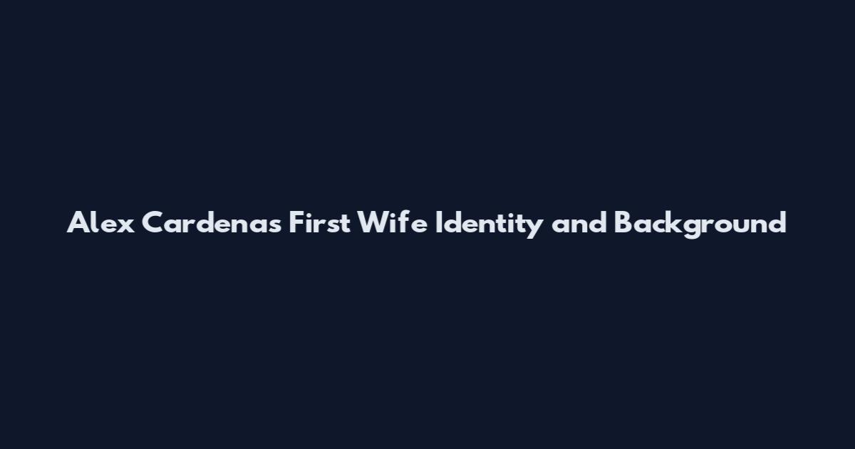 Alex Cardenas First Wife Identity and Background