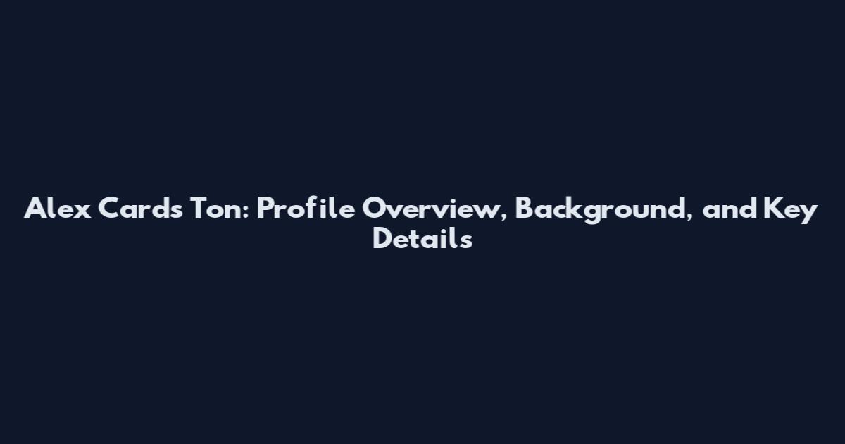 Alex Cards Ton: Profile Overview, Background, and Key Details