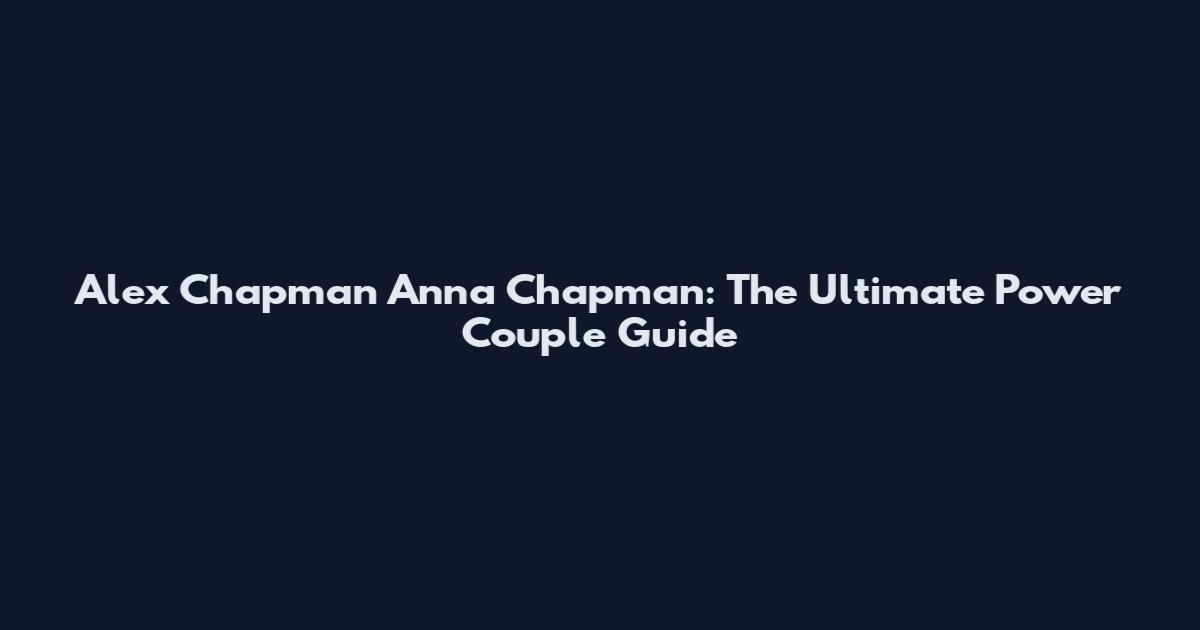 Alex Chapman Anna Chapman: The Ultimate Power Couple Guide