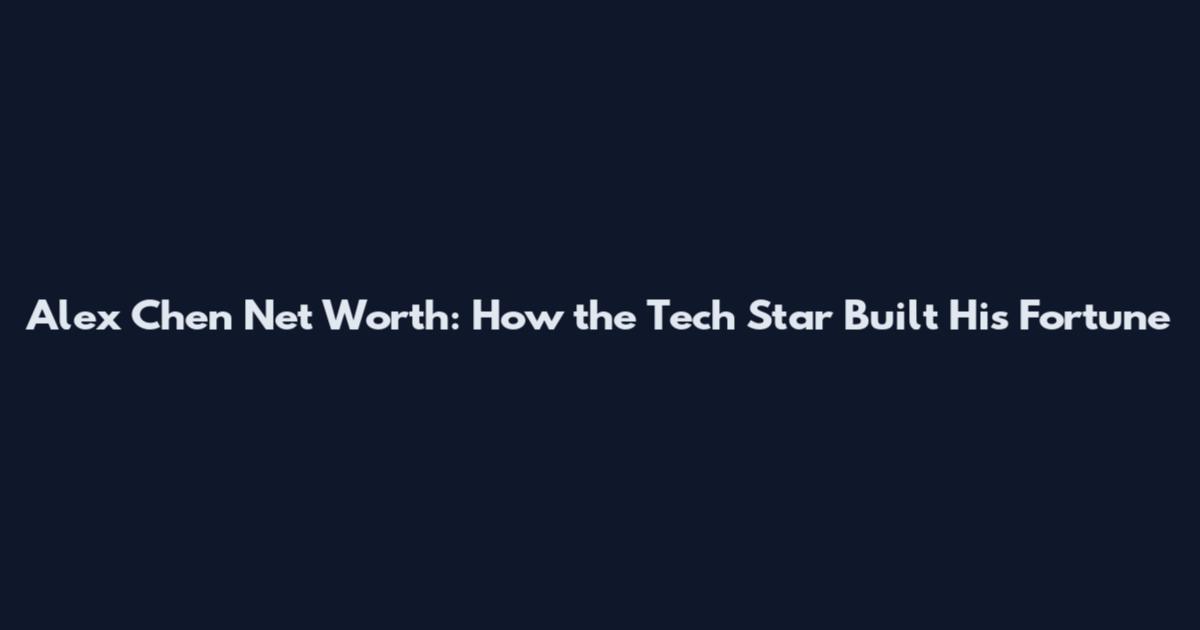 Alex Chen Net Worth: How the Tech Star Built His Fortune