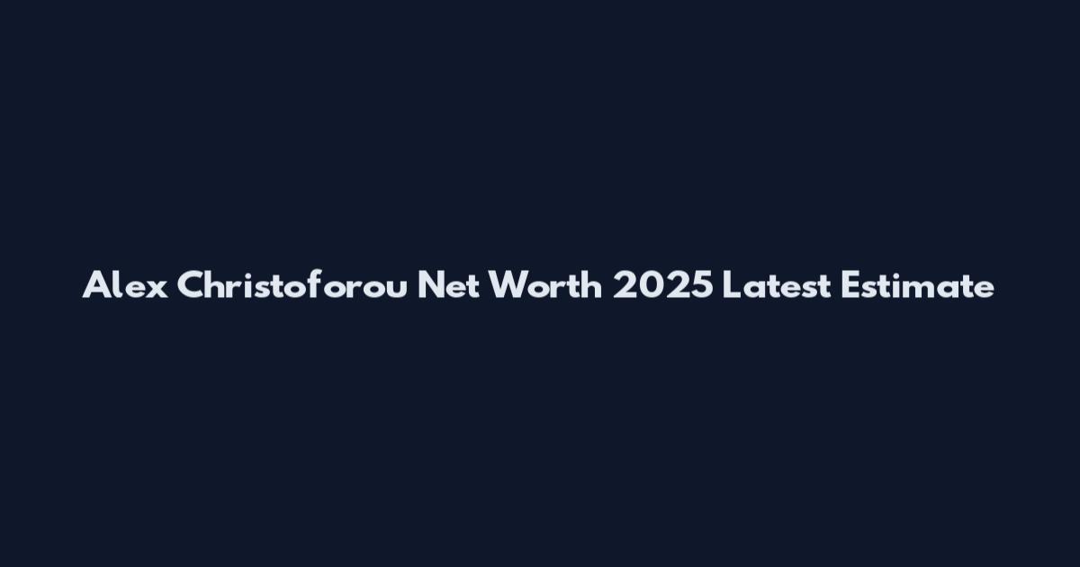 Alex Christoforou Net Worth 2025 Latest Estimate