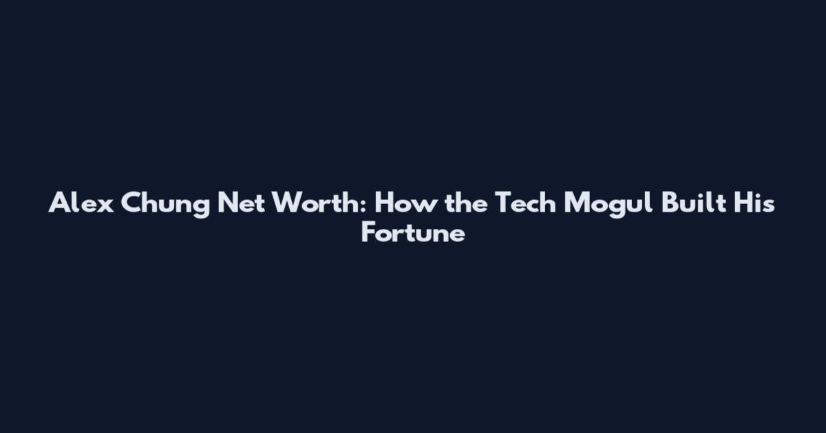 Alex Chung Net Worth: How the Tech Mogul Built His Fortune