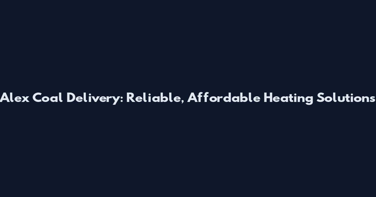 Alex Coal Delivery: Reliable, Affordable Heating Solutions