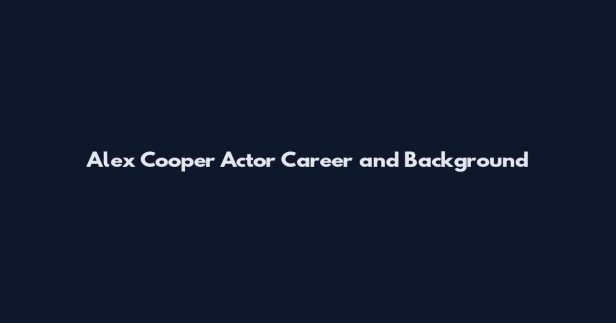 Alex Cooper Actor Career and Background