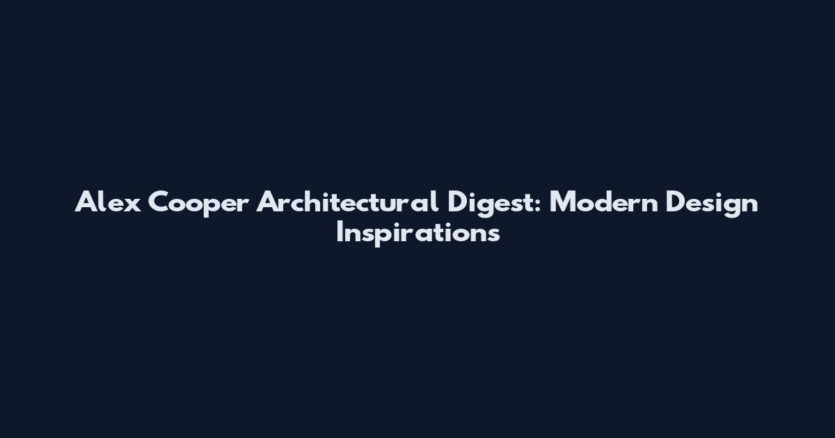 Alex Cooper Architectural Digest: Modern Design Inspirations