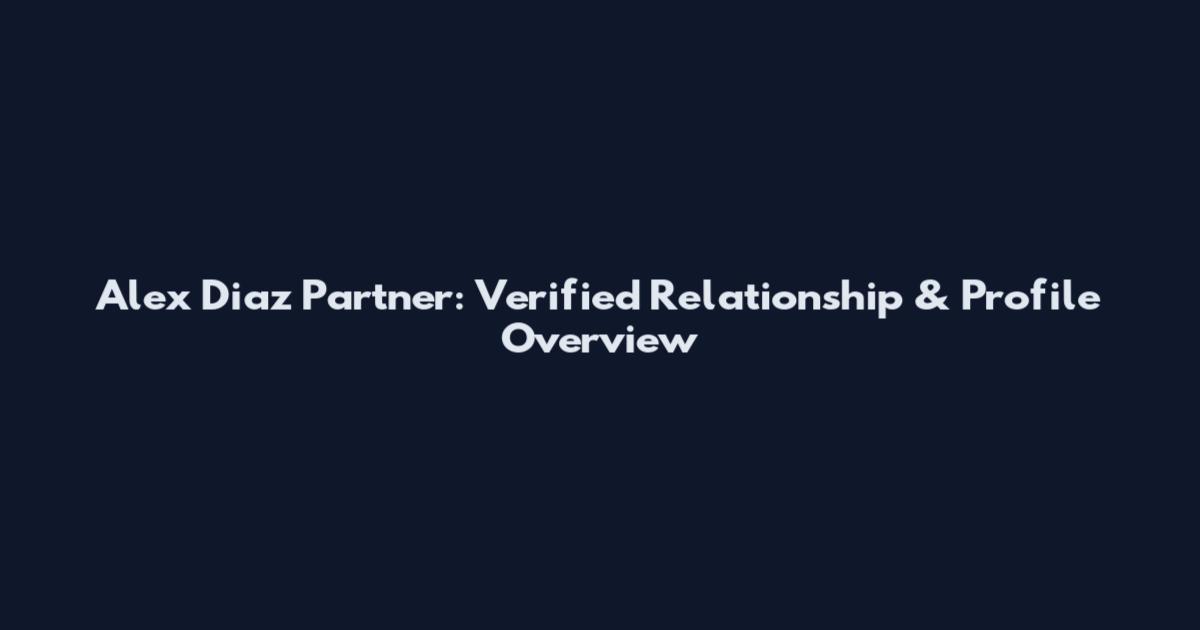 Alex Diaz Partner: Verified Relationship & Profile Overview
