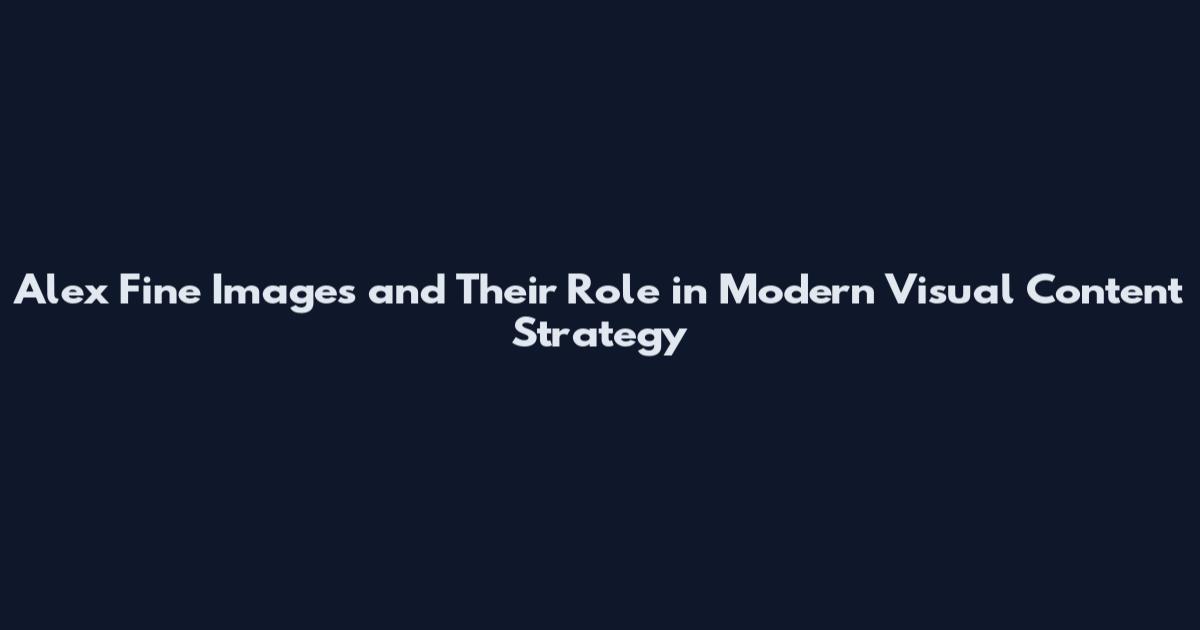 Alex Fine Images and Their Role in Modern Visual Content Strategy