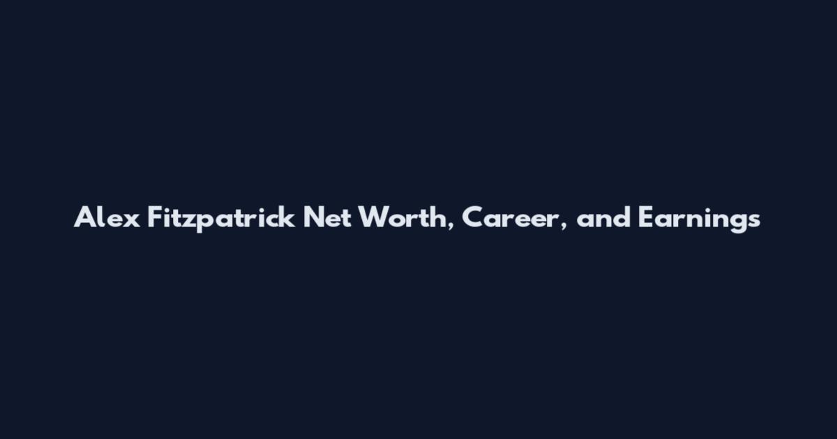 Alex Fitzpatrick Net Worth, Career, and Earnings