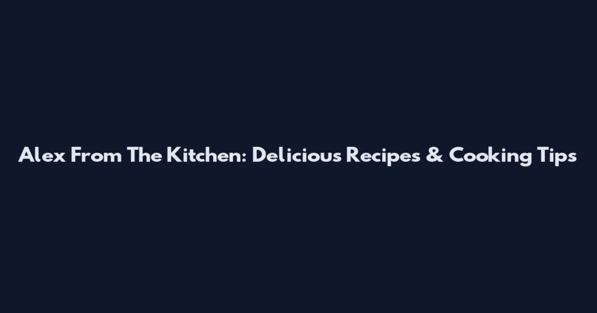 Alex From The Kitchen: Delicious Recipes & Cooking Tips