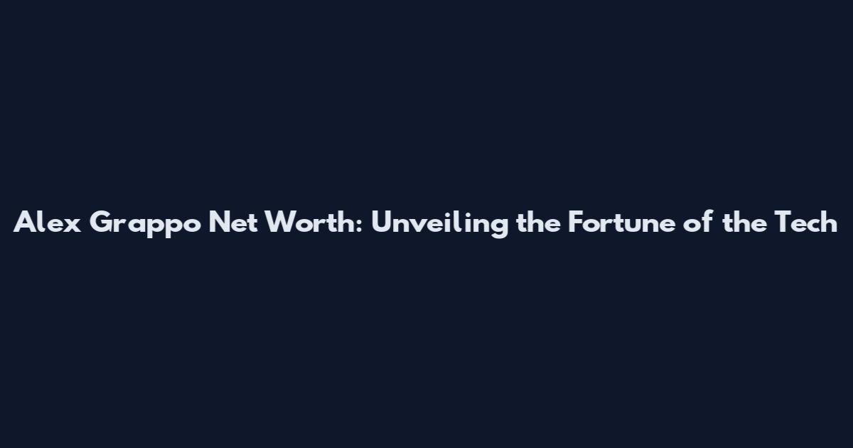 Alex Grappo Net Worth: Unveiling the Fortune of the Tech