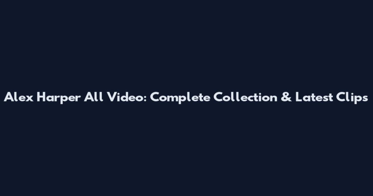 Alex Harper All Video: Complete Collection & Latest Clips