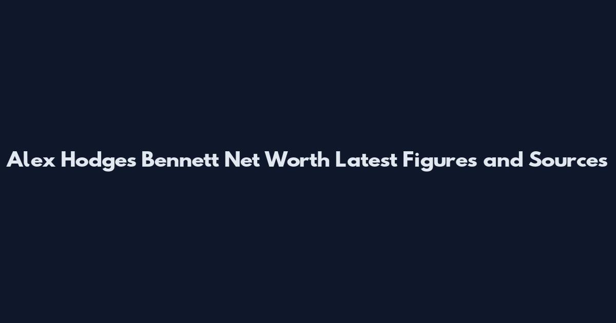Alex Hodges Bennett Net Worth Latest Figures and Sources