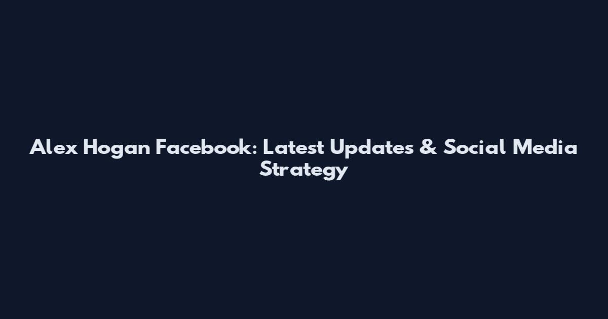 Alex Hogan Facebook: Latest Updates & Social Media Strategy