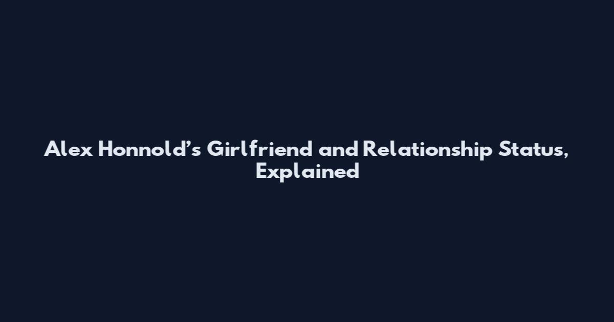 Alex Honnold’s Girlfriend and Relationship Status, Explained