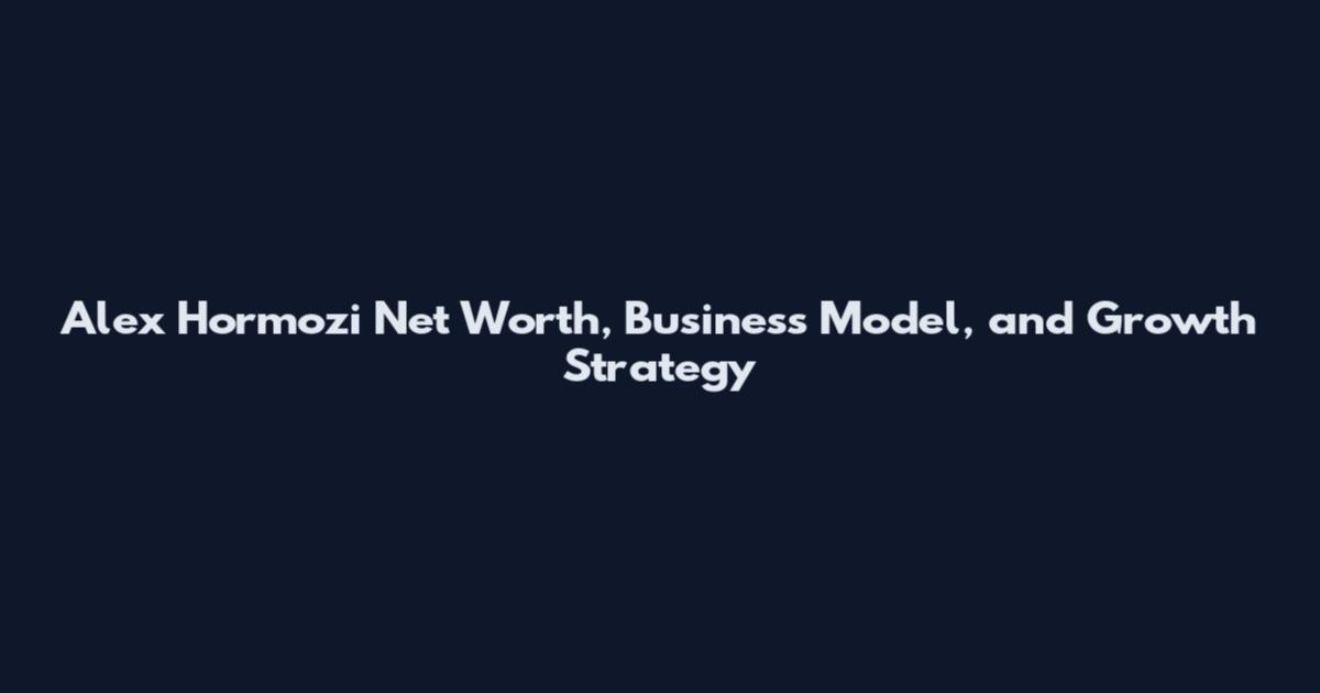 Alex Hormozi Net Worth, Business Model, and Growth Strategy