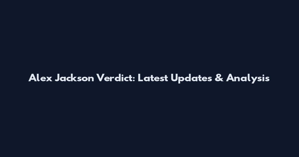 Alex Jackson Verdict: Latest Updates & Analysis