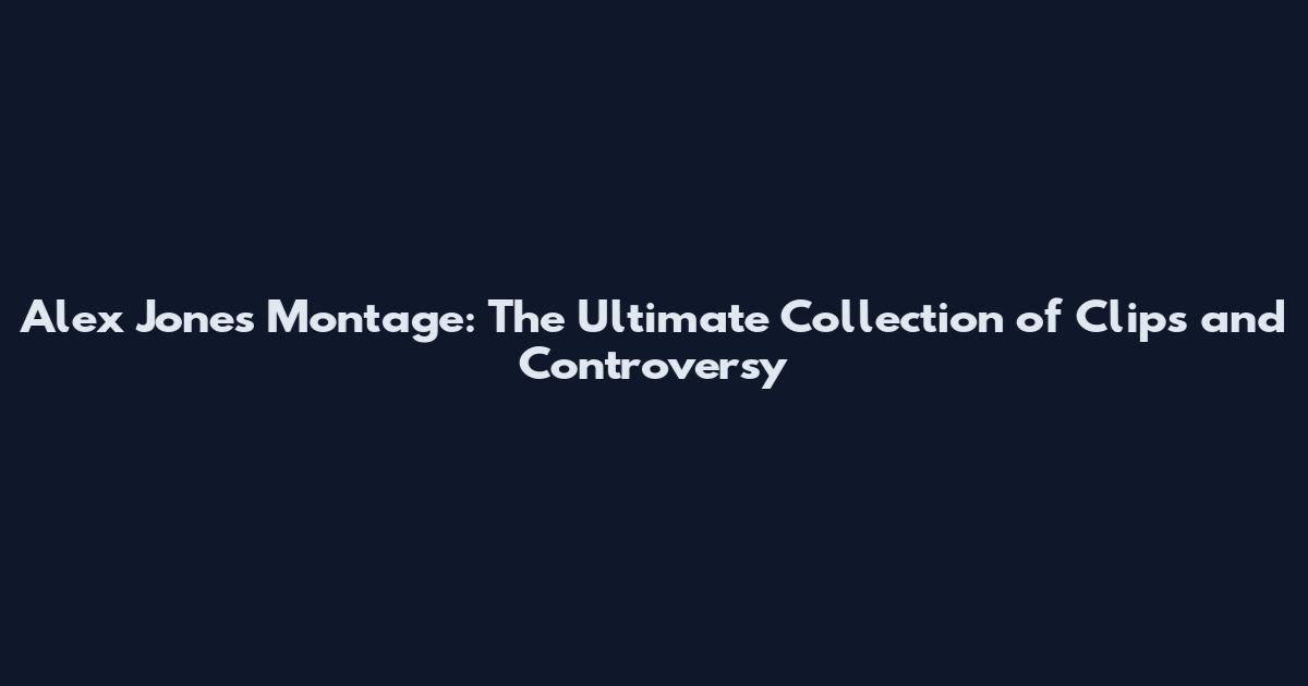 Alex Jones Montage: The Ultimate Collection of Clips and Controversy