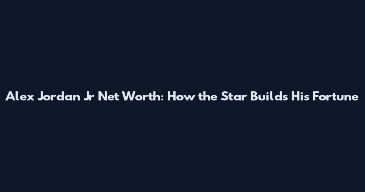 Alex Jordan Jr Net Worth: How the Star Builds His Fortune