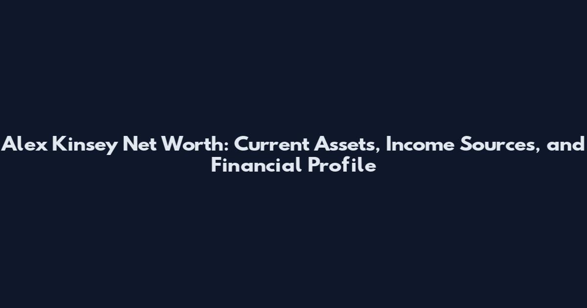 Alex Kinsey Net Worth: Current Assets, Income Sources, and Financial Profile