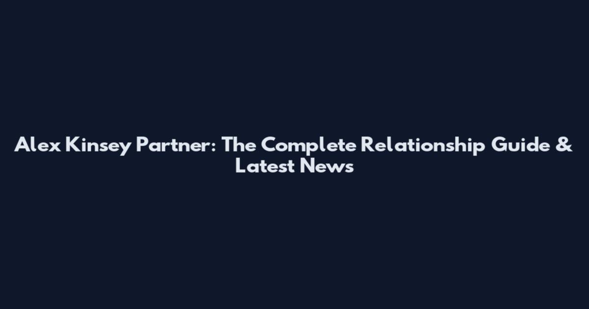 Alex Kinsey Partner: The Complete Relationship Guide & Latest News