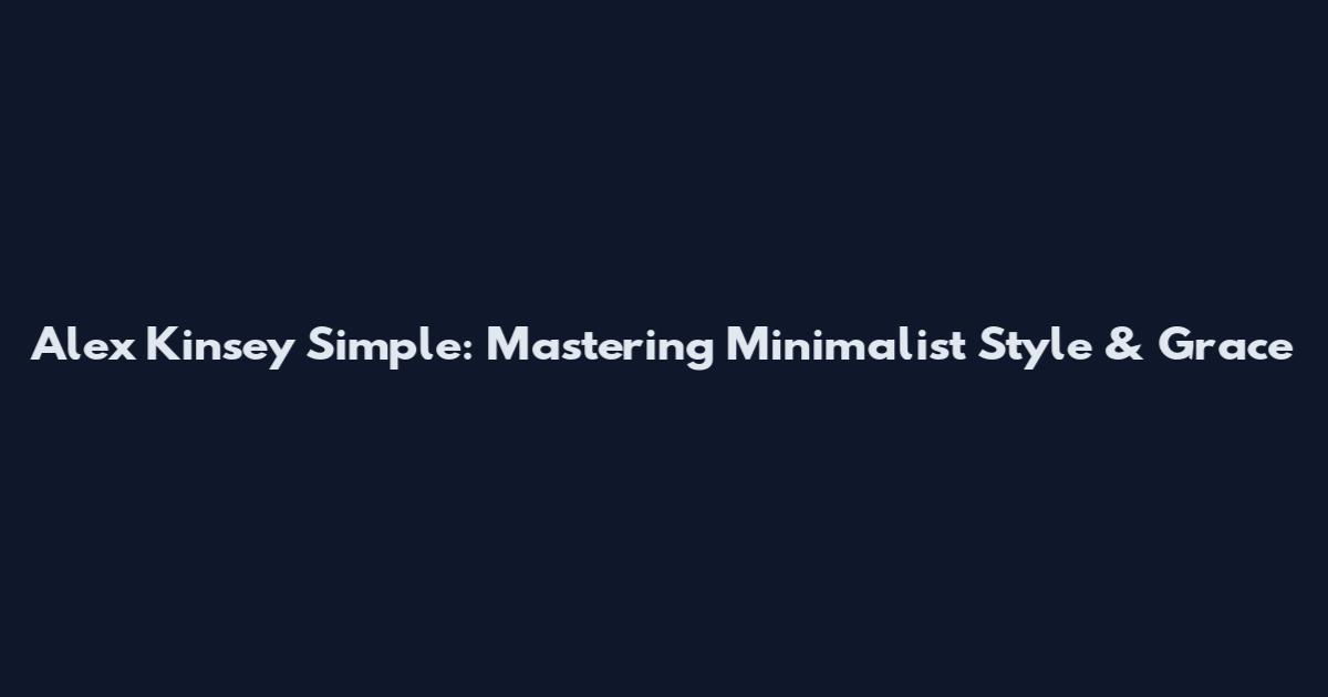 Alex Kinsey Simple: Mastering Minimalist Style & Grace