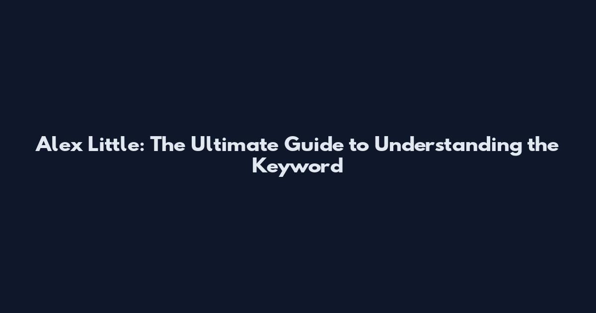 Alex Little: The Ultimate Guide to Understanding the Keyword
