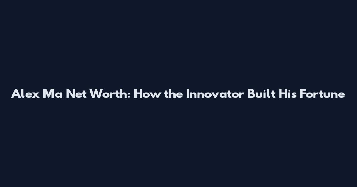 Alex Ma Net Worth: How the Innovator Built His Fortune