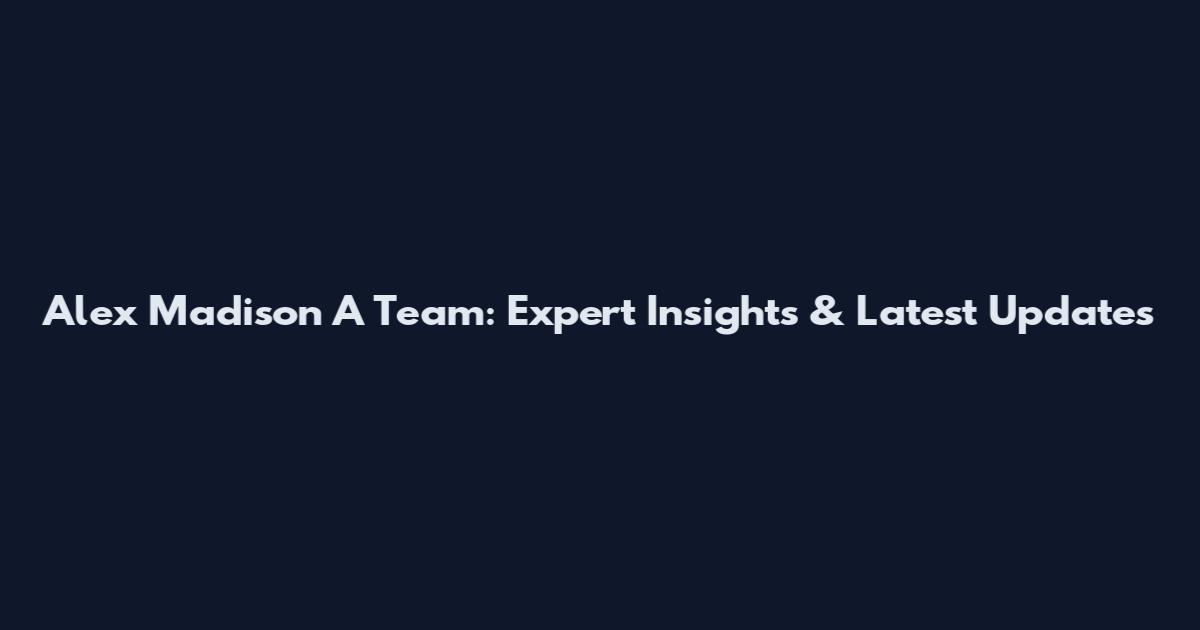 Alex Madison A Team: Expert Insights & Latest Updates