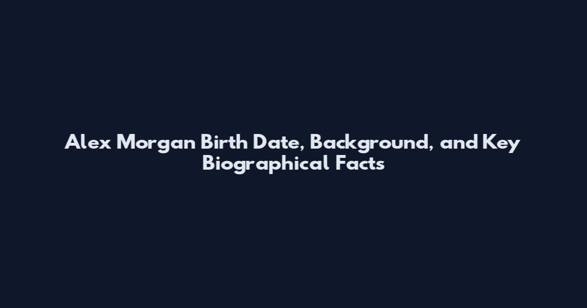 Alex Morgan Birth Date, Background, and Key Biographical Facts
