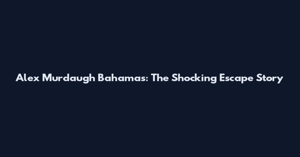 Alex Murdaugh Bahamas: The Shocking Escape Story