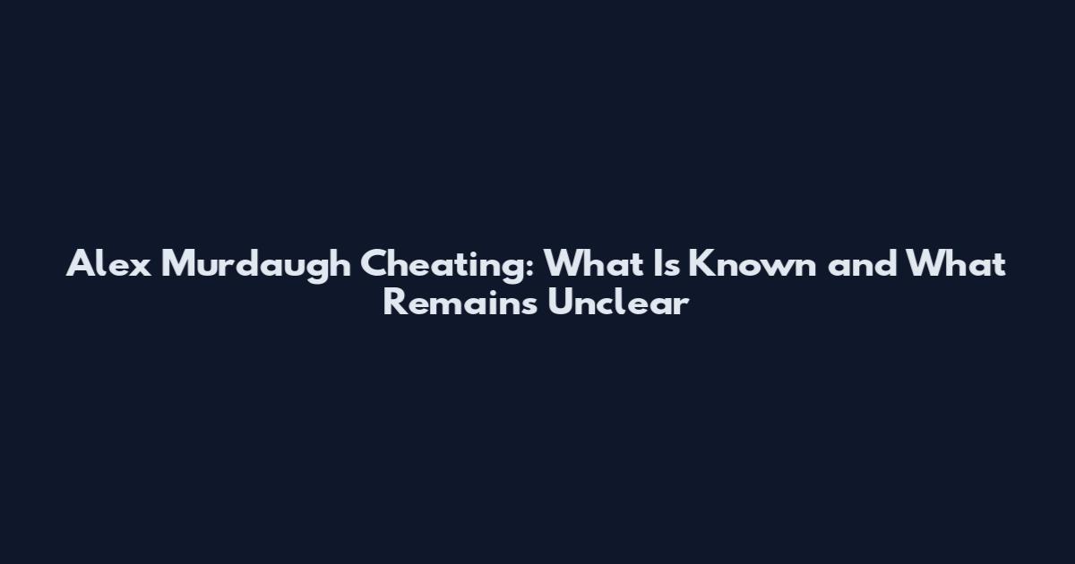 Alex Murdaugh Cheating: What Is Known and What Remains Unclear